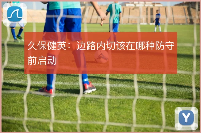 久保健英：边路内切该在哪种防守前启动