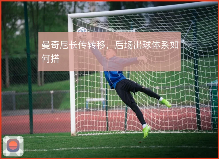 曼奇尼长传转移，后场出球体系如何搭