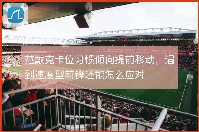 范戴克卡位习惯倾向提前移动，遇到速度型前锋还能怎么应对