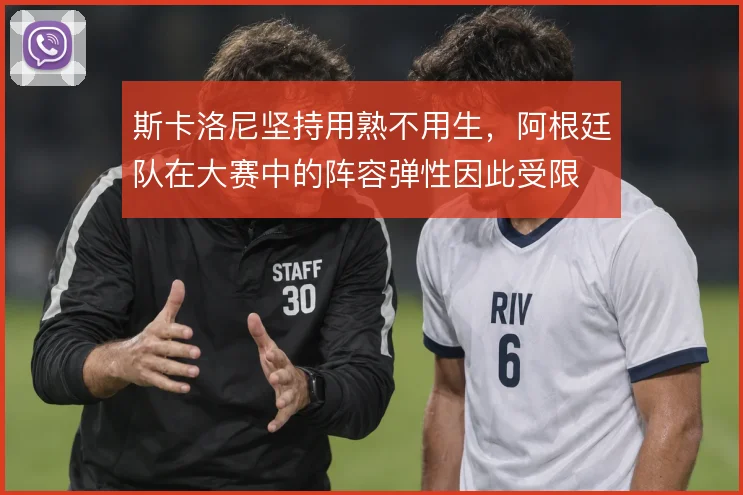 斯卡洛尼坚持用熟不用生,阿根廷队在大赛中的阵容弹性因此受限