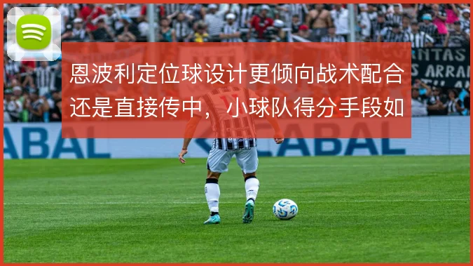 恩波利定位球设计更倾向战术配合还是直接传中,小球队得分手段如何取舍