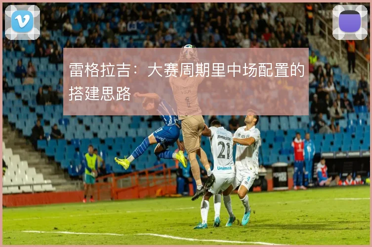 雷格拉吉：大赛周期里中场配置的搭建思路