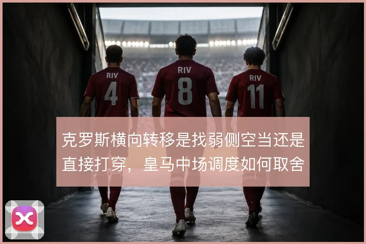 克罗斯横向转移是找弱侧空当还是直接打穿，皇马中场调度如何取舍