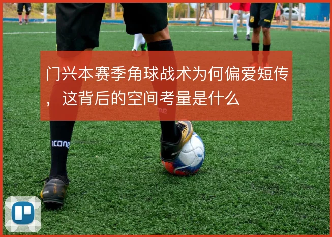 门兴本赛季角球战术为何偏爱短传，这背后的空间考量是什么