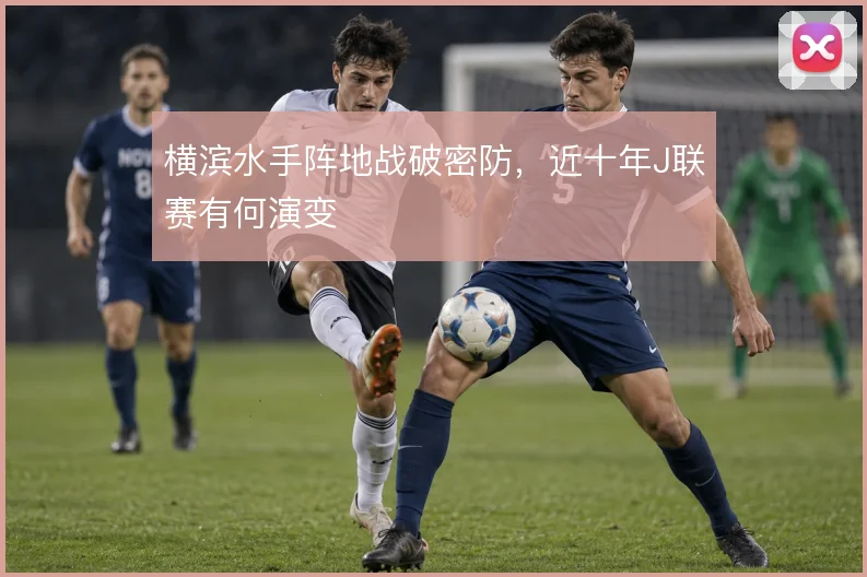 横滨水手阵地战破密防,近十年J联赛有何演变