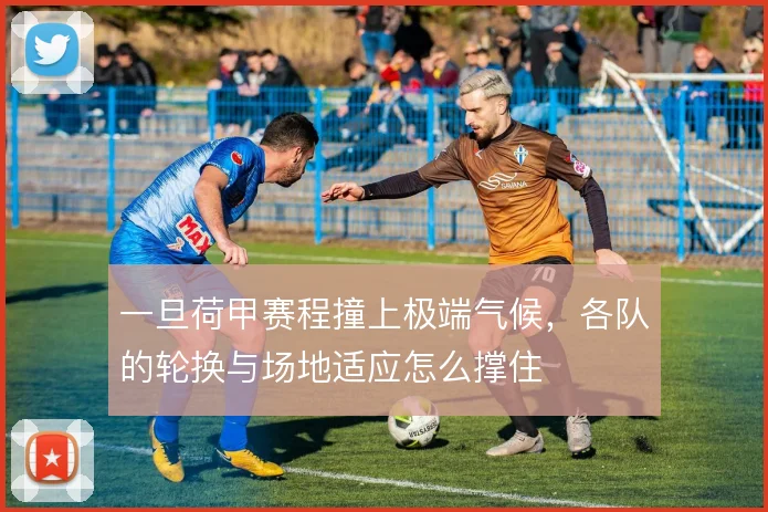 一旦荷甲赛程撞上极端气候,各队的轮换与场地适应怎么撑住