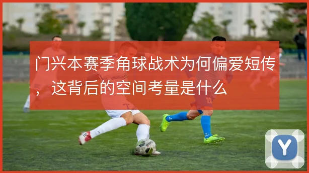 门兴本赛季角球战术为何偏爱短传,这背后的空间考量是什么
