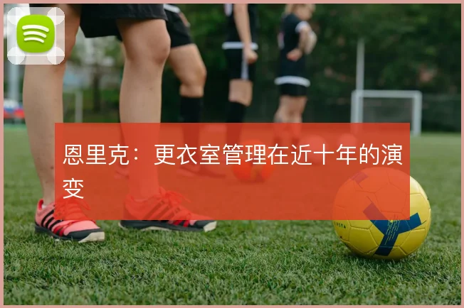 恩里克:更衣室管理在近十年的演变