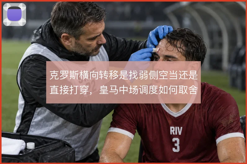 克罗斯横向转移是找弱侧空当还是直接打穿,皇马中场调度如何取舍