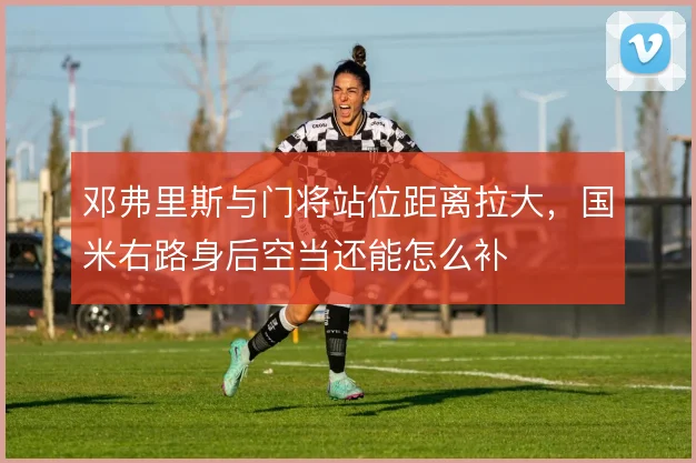 邓弗里斯与门将站位距离拉大，国米右路身后空当还能怎么补