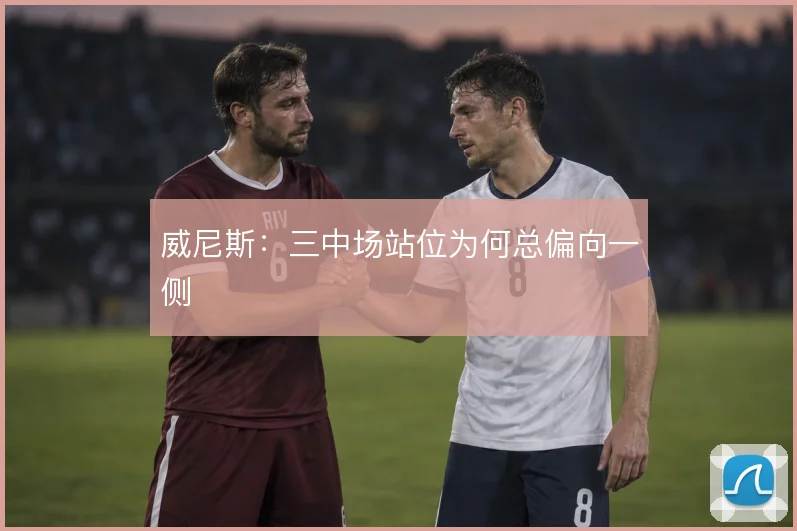 威尼斯：三中场站位为何总偏向一侧
