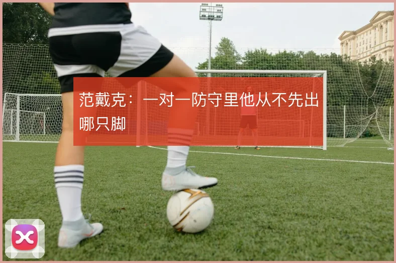 范戴克:一对一防守里他从不先出哪只脚