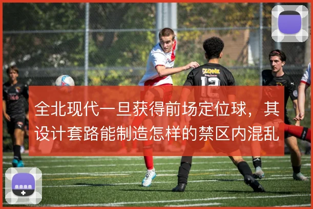 全北现代一旦获得前场定位球，其设计套路能制造怎样的禁区内混乱