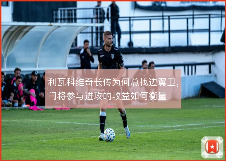利瓦科维奇长传为何总找边翼卫，门将参与进攻的收益如何衡量