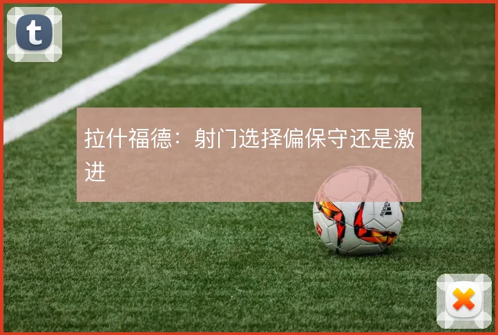 拉什福德：射门选择偏保守还是激进