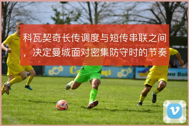 科瓦契奇长传调度与短传串联之间,决定曼城面对密集防守时的节奏变化