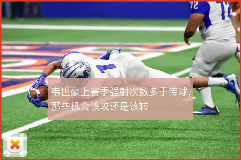 韦世豪上赛季强射次数多于传球，那些机会该攻还是该转