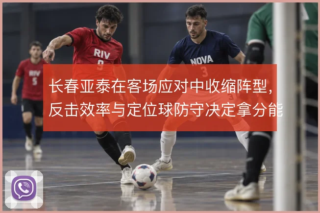 长春亚泰在客场应对中收缩阵型,反击效率与定位球防守决定拿分能力