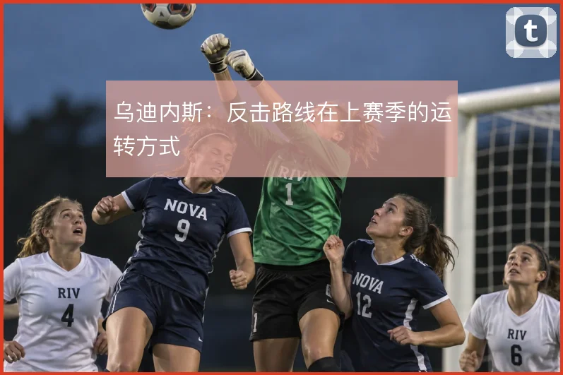 乌迪内斯：反击路线在上赛季的运转方式