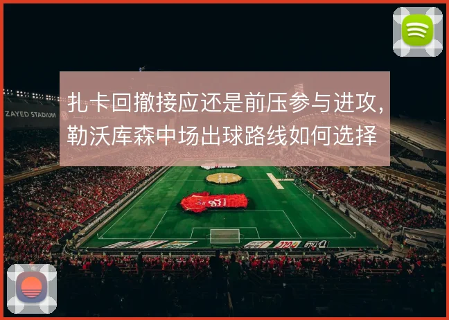 扎卡回撤接应还是前压参与进攻,勒沃库森中场出球路线如何选择