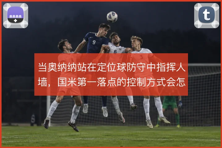 当奥纳纳站在定位球防守中指挥人墙,国米第一落点的控制方式会怎么变