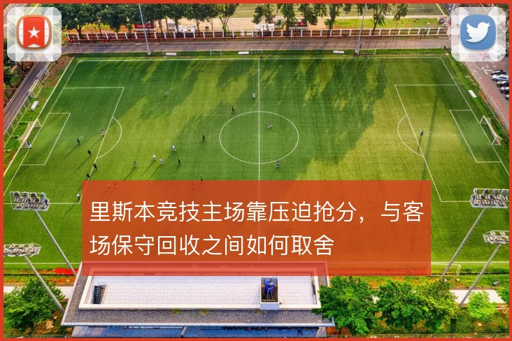里斯本竞技主场靠压迫抢分，与客场保守回收之间如何取舍
