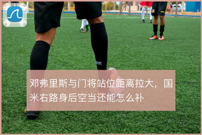 邓弗里斯与门将站位距离拉大,国米右路身后空当还能怎么补