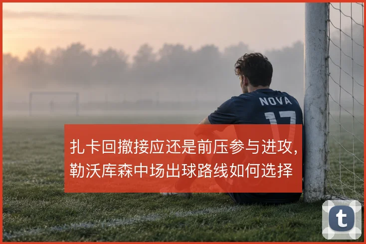 扎卡回撤接应还是前压参与进攻,勒沃库森中场出球路线如何选择