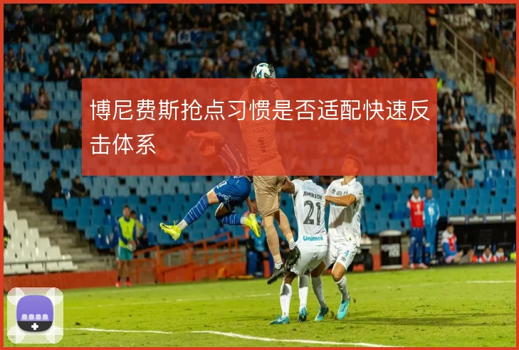 博尼费斯抢点习惯是否适配快速反击体系