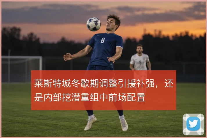 莱斯特城冬歇期调整引援补强，还是内部挖潜重组中前场配置