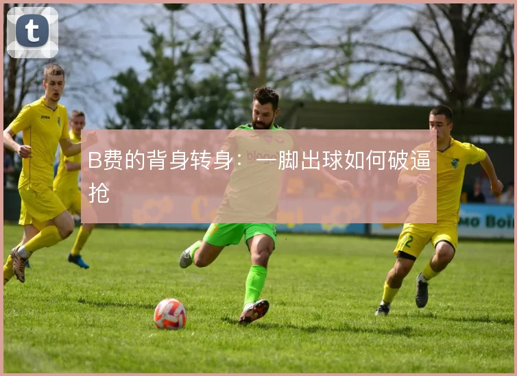 B费的背身转身:一脚出球如何破逼抢