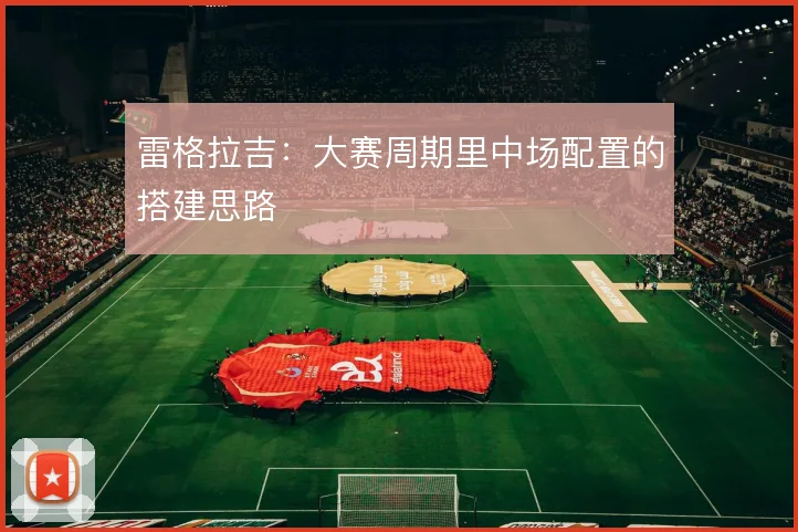 雷格拉吉：大赛周期里中场配置的搭建思路