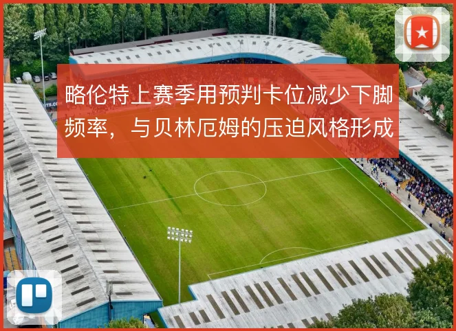 略伦特上赛季用预判卡位减少下脚频率,与贝林厄姆的压迫风格形成对照