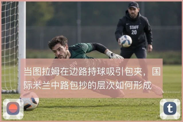 当图拉姆在边路持球吸引包夹，国际米兰中路包抄的层次如何形成