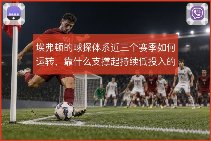 埃弗顿的球探体系近三个赛季如何运转，靠什么支撑起持续低投入的引援循环