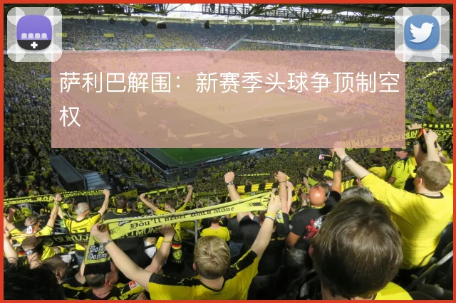 萨利巴解围:新赛季头球争顶制空权