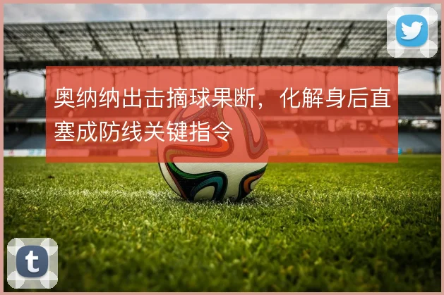 奥纳纳出击摘球果断,化解身后直塞成防线关键指令