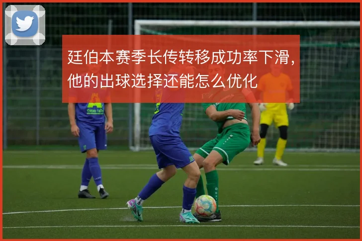 廷伯本赛季长传转移成功率下滑,他的出球选择还能怎么优化