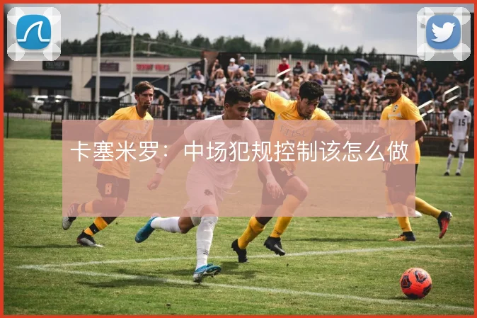卡塞米罗：中场犯规控制该怎么做