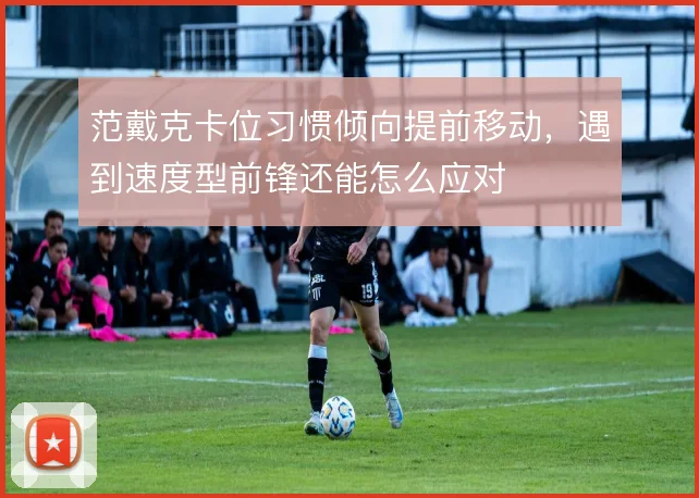 范戴克卡位习惯倾向提前移动,遇到速度型前锋还能怎么应对