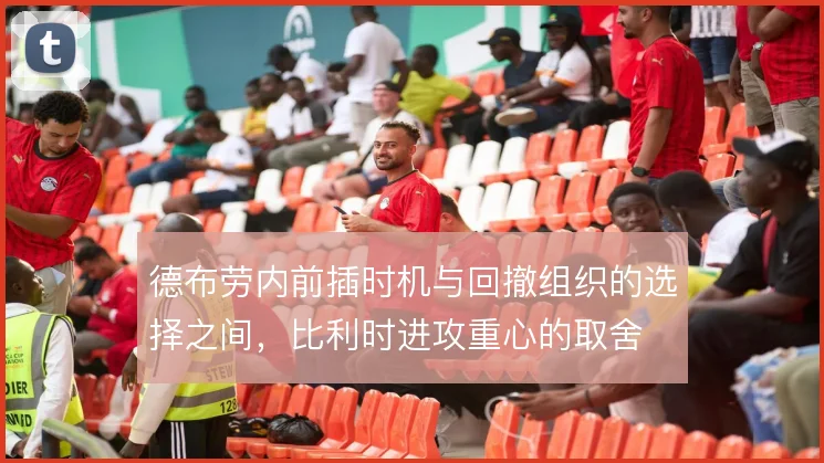 德布劳内前插时机与回撤组织的选择之间,比利时进攻重心的取舍
