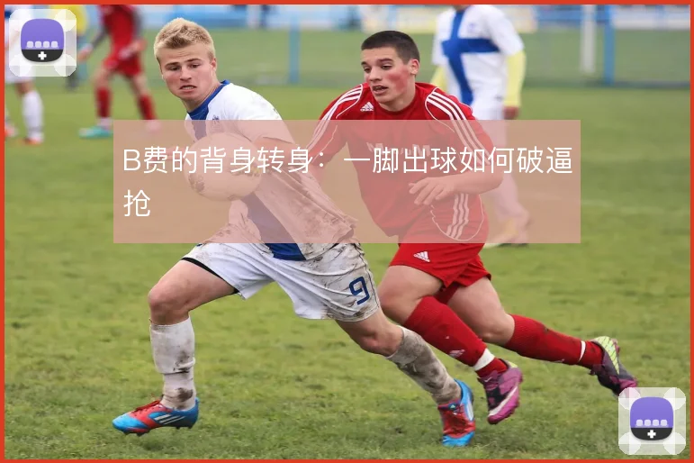 B费的背身转身：一脚出球如何破逼抢