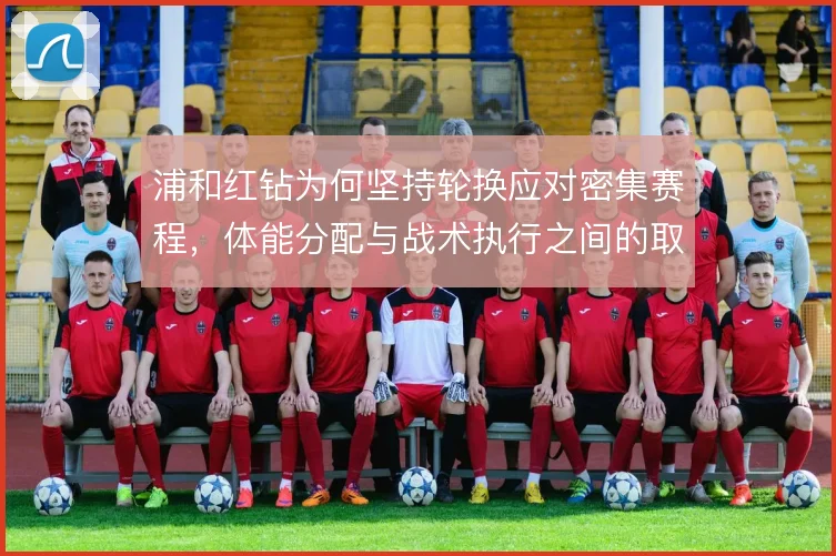 浦和红钻为何坚持轮换应对密集赛程,体能分配与战术执行之间的取舍