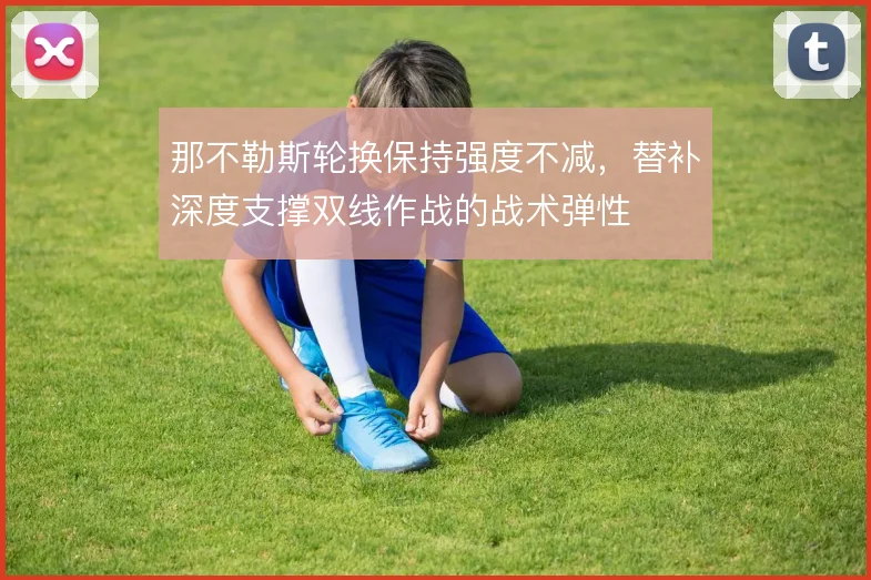 那不勒斯轮换保持强度不减，替补深度支撑双线作战的战术弹性