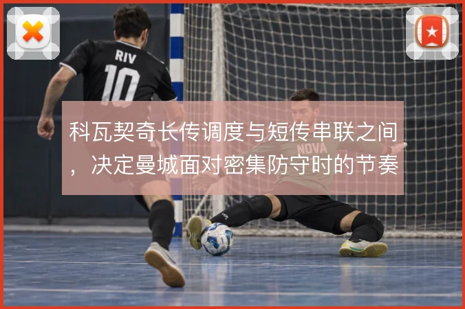 科瓦契奇长传调度与短传串联之间，决定曼城面对密集防守时的节奏变化