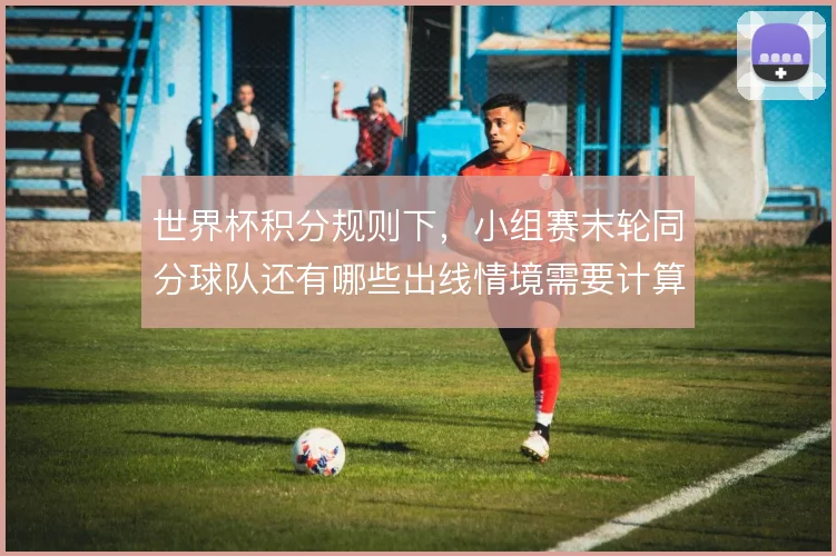 世界杯积分规则下，小组赛末轮同分球队还有哪些出线情境需要计算