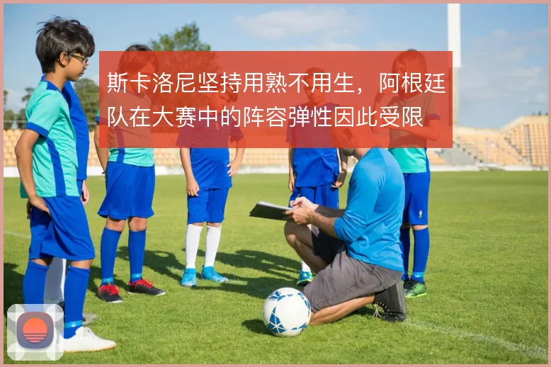 斯卡洛尼坚持用熟不用生，阿根廷队在大赛中的阵容弹性因此受限
