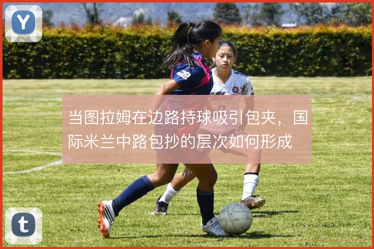 当图拉姆在边路持球吸引包夹,国际米兰中路包抄的层次如何形成