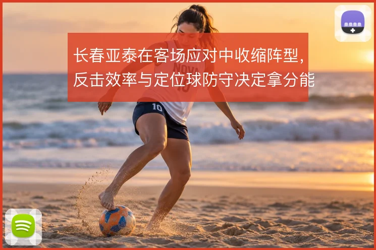 长春亚泰在客场应对中收缩阵型,反击效率与定位球防守决定拿分能力