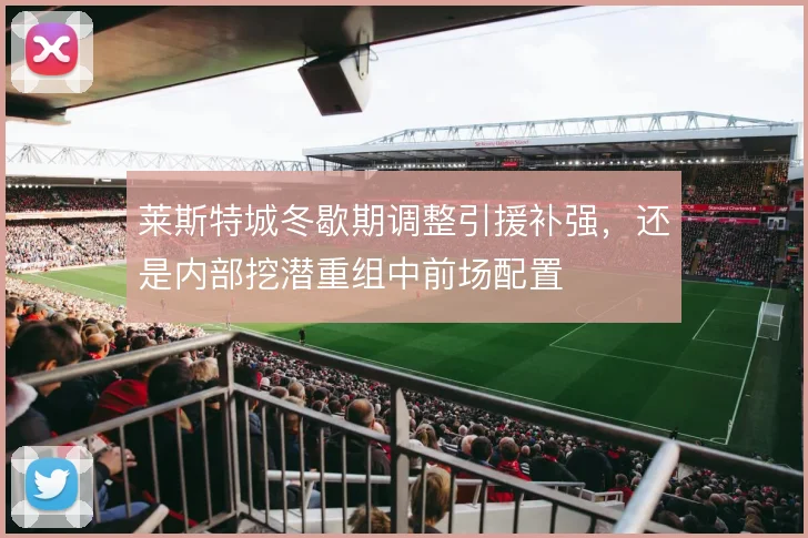 莱斯特城冬歇期调整引援补强，还是内部挖潜重组中前场配置